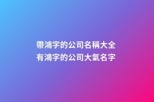 帶鴻字的公司名稱大全 有鴻字的公司大氣名字-第1張-公司起名-玄機派